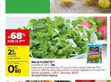 -68%  SUR LE 2 ME  Vendu seul  2%  Lesachet Lekg: 12,50 €  Le 2 produ  80  Mäche FLORETTEM  Le sachet de 200 g  Existe aussi en jeunes pousses 175 g ou en mache roquette betterave 175 g à des prix dif