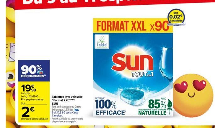 n  ..  90%  D'ÉCONOMIES™  1998  La boite Le kg: 12,69 € Prix payé en caisse Soit  Tablettes lave vaisselle "Format XXL" SUN  Tout en 1 dassique ou Citron,  90 lavages, 1,575 kg.  2€  Soit 17,98 € sur 