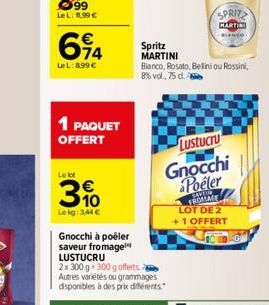 74  LeL: 8.99 €  1 PAQUET  OFFERT  Le lot  3%  Le kg: 3,44 €  Spritz MARTINI  Gnocchi à poêler saveur fromage LUSTUCRU  2x 300 g 300 g offerts Autres variétés ou grammages disponibles à des prix diffé