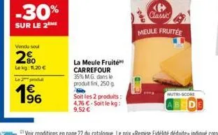 -30%  sur le 2the  vondu soul  2%  lekg: 11,20 €  le 2 produt  196  €  la meule fruité carrefour 35% m.g. dans le produit fini, 250 g  soit les 2 produits: 4,76 €-soit le kg: 9,52 €  <b> classic  meul