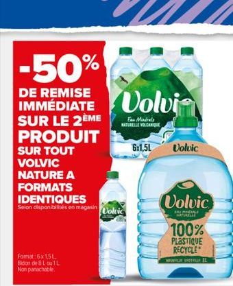 -50%  IMMEDIATE Volvi  SUR LE  PRODUIT SUR TOUT VOLVIC NATURE A  FORMATS IDENTIQUES  Selon disponibilités en magasin Volvic  Format: 6x 1,5L. Bidon de 8 L ou 1 L. Non panachable.  Eau Minérale NATUREL