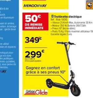 IMOOVWAY  50€  DE REMISE IMMEDIATE  349€  299€  dont 1,30 € deco-participation  Gagnez en confort grâce à ses pneus 10"  Trottinette électrique Rel. Ride 100XS  • Vitesse 25 Km/h Max, Autonomie 30 Km 