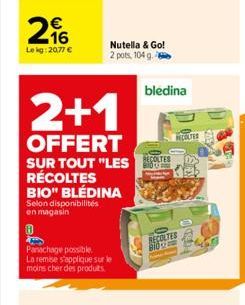 €  216  Le kg: 20,77 €  BIO" BLEDINA  Selon disponibilités en magasin  2+1  OFFERT SUR TOUT "LESTES RÉCOLTES  Panachage possible  La remise s'applique sur le moins cher des produits.  Nutella & Go! 2 