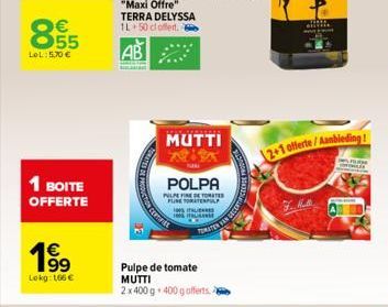 00  € 55  LeL: 5,70 €  1 BOITE OFFERTE  1⁹99  Lokg: 166 €  TERRA DELYSSA 1L 50 cl offert.  AB  MUTTI  POLPA  PULPEFINE DE TOMATE PUNE TORATENPL  Pulpe de tomate MUTTI 2 x 400 g. 400 g offerts.  ITALIE