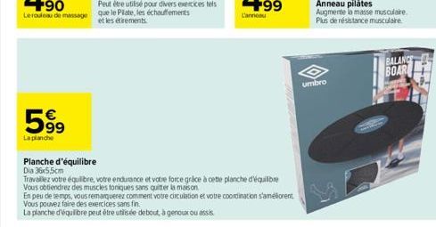 59⁹  La planche  Planche d'équilibre  Dia 36x5,5cm  Travaillez votre équilibre, votre endurance et votre force grâce à cette planche d'équilibre  Vous obtiendrez des muscles toniques sans quitter la m