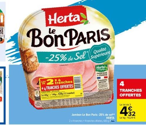 LOT DE  2 tranches  +4 TRANCHES OFFERTES  LE POR PART 37% AL  2x140g 140-420g (12)  Herta  Bon PARIS  -25% de Sel  Qualité Supérieure  UPERIEUR  Herta engag  FABRIQUE  FRANCE  Tripabete  parantie  C  