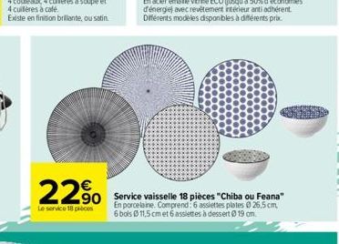 22%  Le service 18 pièces  90  Service vaisselle 18 pièces "Chiba ou Feana" En porcelaine. Comprend: 6 assiettes plates 0 26,5 cm, 6 bols Ø 11,5 cm et 6 assiettes à dessert Ø 19 cm. 