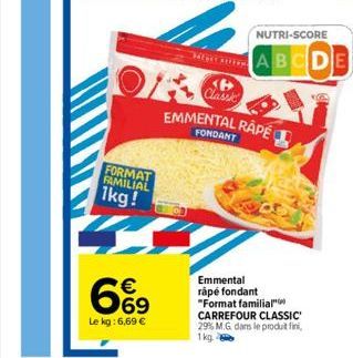 FORMAT FAMILIAL  1kg!  6%9  Le kg: 6,69 €  OF  <P> Classic  EMMENTAL RÂPÉ  Emmental råpe fondant "Format familial CARREFOUR CLASSIC'  29% M.G. dans le produit fini, 1kg.  NUTRI-SCORE  ABCDE 