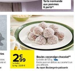 2⁹9  La boite Lekg: 2215 €  Tarte normande aux pommes 6 parts  Boules coconeige chocolat La boite de 135 g.  Existe aussi en défices au caramel à un prix différent.  Au rayon Boulangerie patisserie 