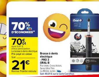 70%  D'ÉCONOMIES™  70%  dont 0.07 € d'éco-participation La brosse à dents électrique Prix payé en caisse  Soit  21€  Remise Fidelté déduite ou Minnie Juniore  D  Brosse à dents électrique -PRO 3 ORAL-