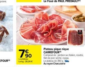 760  Le plateau Lekg: 20.26 €  Plateau pique nique CARREFOUR  Composé de jambon sec Italien, rosette, filet de porc séché, coppa Le plateau de 390 g. Au rayon Charcuterie 