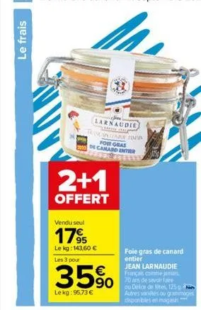 le frais  larnaudie  lokken (rei)  tam cara man for gras 2012 de canard enter  2+1  offert  vendu seul  179  le kg: 143,60 €  les 3 pour  35% 5  lekg: 95,73 €  foie gras de canard entier  jean larnaud