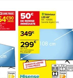 10X SANS FRAIS  54€90 50€  Energie  DE REMISE IMMÉDIATE  349€  299€ 108 cm  dont 10 € deco-participation Prix emporte  QUANTITÉ LIMITÉE A1000 PIECES  Hisense  8 Téléviseur LED 4K* Rel: 4346BG Garantie