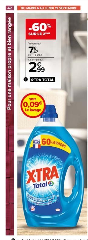 42 DU MARDI 6 AU LUNDI 19 SEPTEMBRE  Pour une maison propre et bien rangée  -60%  SUR LE 2ÈME  Vendu seul  797  LeL: 2,49 €  Le 2 produit  2.99  X-TRA TOTAL  SOIT  0,09€  Le lavage  FRANCE  60 LAVAGES