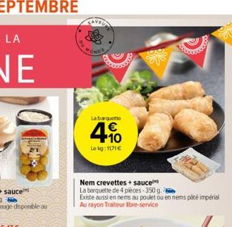 La barquette  4.10  €  Le kg: 1171€  Nem crevettes + sauce  La barquette de 4 pieces-350 g.  Existe aussi en nems au poulet ou en nems pâté impérial Au rayon Traiteur libre-service 