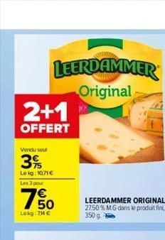 2+1  offert  leerdammer original  vendu soul  3%  le kg: 10,71 €  les 3 pour  €  50  lokg: 74 €  leerdammer original 27.50% mg dans le produit fini,  350 g  
