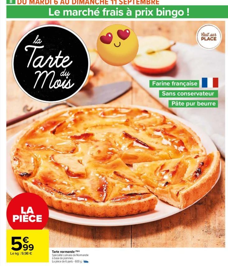 la  Tarte Mois  dụ  LA PIECE  Le marché frais à prix bingo!  €  599  Le kg: 9,98 €  Tarte normande (¹) Spécialité culinaire de Normandie  à base de pommes.  La pièce de 6 parts - 600 g  Cuit sur PLACE