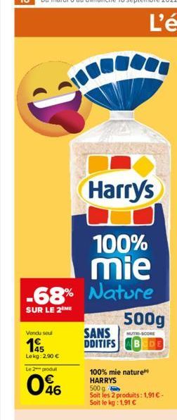 Harry's  100%  mie  -68% Nature  SUR LE 2 ME  Vendu soul  1955  Lekg: 2,90 €  Le 2 produt  046  SANS  DDITIFS  500g  NUTRI-SCORE  100% mie nature HARRYS 500 g Soit les 2 produits: 1,91 € - Soit le kg: