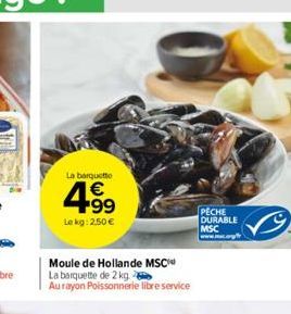 La barquette  4.99  €  Lekg: 2,50€  Moule de Hollande MSC  La barquette de 2 kg  Au rayon Poissonnerie libre service  PECHE  DURABLE MSC www.mc.org/ 