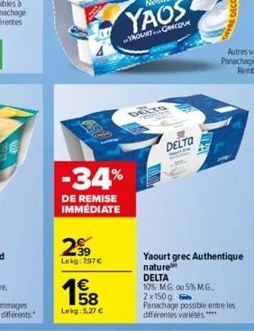 -34%  de remise immédiate  2€  lekg:7,97 €  158  €  lekg: 5,27 €  delto tes  delta  yaourt grec authentique  nature  delta  10% m.g. ou 5% m.g., 2x 150 g panachage possible entre les différentes varié