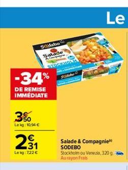 3%  Le kg: 10,94 €  Sodebo  Salade Boys  -34%  DE REMISE IMMÉDIATE  231  €  Le kg: 722 €  STOCKHO  Sidebo  Salade & Compagnie SODEBO Stockholm ou Venezia, 320 g. Au rayon Frais  