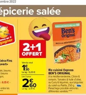 2+1  offert  vendu soul  190  le kg: 5,20 €  les 3 pour  260  €  le kg: 3,47 €  emballage recyclable  ben's original  riza la mediterraneenne  riz cuisiné express ben's original  ala méditerranéenne, 