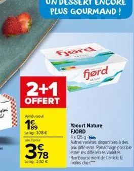 vendu seul  199  2+1  offert  le kg: 378 €  les 3 pour  €  398  lekg: 2,52 €  gord  fjørd  yaourt nature fjord  4x125 g  autres variétés disponibles à des  prix différents. panachage possible entre le