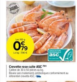 Les 100 g  099  Le kg: 7.90 €  Crevette rose cuite ASC  Calibre de 30 à 50 pièces au kg.  Elevée sans traitements antibiotiques conformément au référentiel crevette ASC.  AQUACULTURE RESPONSABLE  asc 