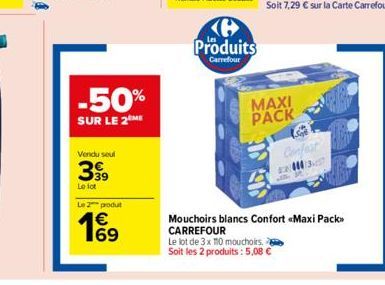 -50%  SUR LE 2 ME  Vendu seul  399  Le lot  Le 2 produt  €  1%⁹  Produits  Carrefour  MAXI  PACK  Confest 2:37  Mouchoirs blancs Confort «Maxi Pack> CARREFOUR  Le lot de 3 x 110 mouchoirs. Soit les 2 