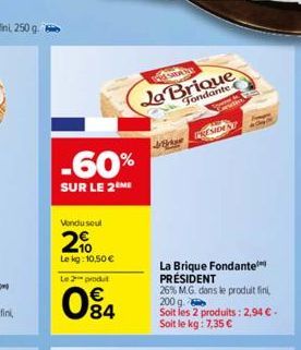 -60%  SUR LE 2 ME  Vendu soul  20  Le kg: 10,50 €  Le 2  produt  084  Ja Brique  Fondante  S  BESIDENT  La Brique Fondante PRÉSIDENT  26% M.G. dans le produit fini,  200 g. Soit les 2 produits: 2,94 €