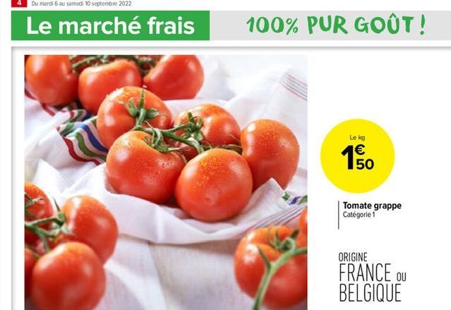 4 Du mardi 6 au samedi 10 septembre 2022  Le marché frais  100% PUR GOÛT!  Le kg  €  150  Tomate grappe Catégorie 1  ORIGINE  FRANCE OU BELGIQUE  