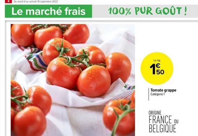 4 du mardi 6 au samedi 10 septembre 2022  le marché frais  100% pur goût!  le kg  €  150  tomate grappe catégorie 1  origine  france ou belgique  