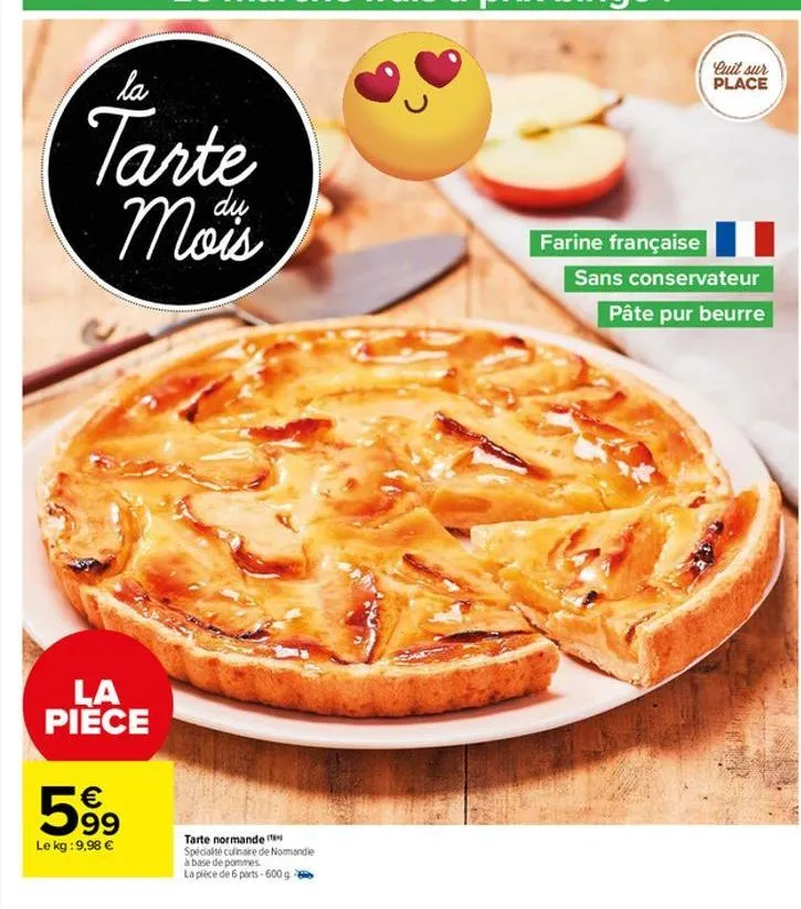 la  tarte mois  dų  la piece  599  le kg: 9,98 €  tarte normande ( spécialité culinaire de normandie  à base de pommes  la pièce de 6 parts-600 g  farine française  cuit sur place  sans conservateur p