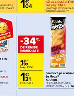 -34%  DE REMISE IMMÉDIATE  199  Lekg: 7,37 €  131  €  Lekg: 4,85 €  Panachage possible entre les différentes variétés.****  Sodebo  Mega  270G  MEHNORSKE  POULET ROTI CEUF  Sandwich pain viennois Le M