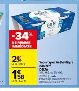 -34%  de remise immédiate  299  lekg: 797 €  €  15/08  lekg: 5.27 €  delto  the  delta  yaourt grec authentique  nature  delta  10% m.g. ou 5% m.g., 2x150g panachage possible entre les différentes var