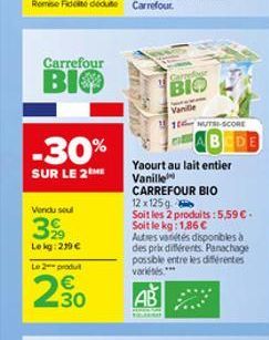 Carrefour  BIO  -30%  SUR LE 2  Vendu sout  39  Lekg: 219 €  Le 2 produ  €  2.30  N  Carrefour  BIO  Vanille  10 NUTRI-SCORE  BEDE  Yaourt au lait entier  Vanille  CARREFOUR BIO  12 x 125g  Soit les 2