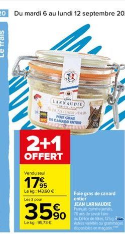 20 Du mardi 6 au lundi 12 septembre 2022  LARNAUDIE  LOKKEN (REI)  TAM CARA MAN FOR GRAS 2012 DE CANARD ENTER  2+1  OFFERT  Vendu seul  1795  Le kg: 143,60 €  Les 3 pour  35% 5  Lekg: 95,73 €  Foie gr