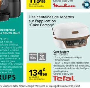 1100 20  mati  Des centaines de recettes sur l'application  "Cake Factory"  Cake factory  RH KD802112  13499 le 2 ans Tefal  dont 0.30€ déco-participation  10  5 programmes automatiques +1mode manuel 