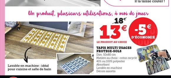 13€  LE PRODUIT AU CHOIX TAPIS MULTI USAGES PROTEGE-SOLS  Dim. 50x80 cm  Un produit, plusieurs utilisations, à moi de jouer  18€  Matière au choix: coton recyclé 40% ou 100% polyester  Absorbant  € -5