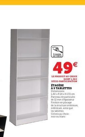 A monter  soi-même  49€  LE PRODUIT AU CHOIX DONT 1,30 € DECO-PARTICIPATION  ÉTAGÈRE AS TABLETTES Dimensions:  L60 x P.24 x H.172 cm Panneau de particules de 12 mm d'épaisseur Finition en placage  de 