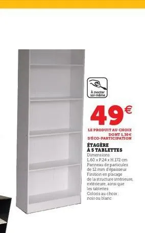 a monter  soi-même  49€  le produit au choix dont 1,30 € deco-participation  étagère as tablettes dimensions:  l60 x p.24 x h.172 cm panneau de particules de 12 mm d'épaisseur finition en placage  de 