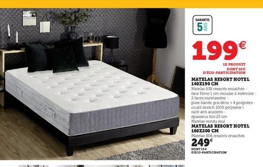 40  GARANTIE  S  SNV  199€  LE PRODUIT DONT 10€  D'ÉCO-PARTICIPATION  MATELAS RESORT HOTEL 140X190 CM  Matelas 638 ressorts ensachés -  face Hiver 1 cm mousse à mémoire.  2 faces matelassées.  plate b