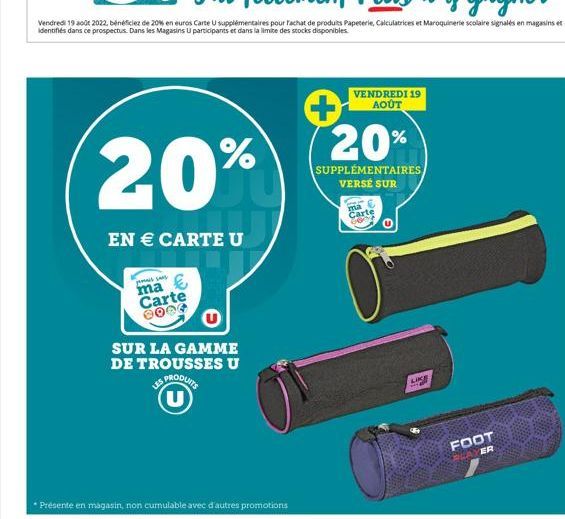 20%  EN € CARTE U  jamais sans  Carte 0000  SUR LA GAMME DE TROUSSES U  LES PRODUITS  * Présente en magasin, non cumulable avec d'autres promotions  VENDREDI 19 AOÛT  20%  SUPPLÉMENTAIRES VERSÉ SUR  m