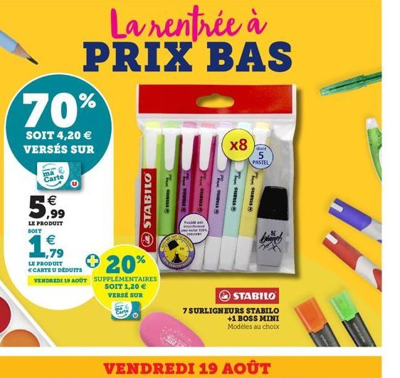 70%  SOIT 4,20 € VERSÉS SUR  5,9⁹9⁹9  €  LE PRODUIT  SOIT  ma  Carte  La rentrée à PRIX BAS  € 1,79  LE PRODUIT  CARTE U DÉDUITS VENDREDI 19 AOÛT  STABILO  + 20%  SUPPLÉMENTAIRES SOIT 1,20 € VERSÉ SUR