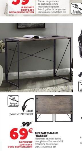 A monter soi-même  Idéal  pour le télétravail  99€  69€  LE PRODUIT DONT 0.56 D'ÉCO-PARTICIPATION  BUREAU PLIABLE "HARPER"  Piétement en acier époxy noir, plateau 15mm en MDF mélaminé décor noyer Dim.