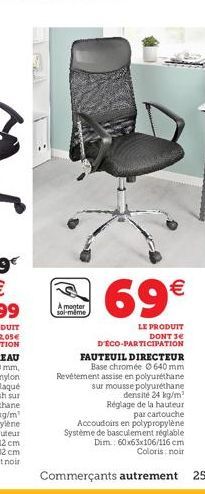 A monter soi-même  69€  LE PRODUIT DONT 3€  DECO-PARTICIPATION FAUTEUIL DIRECTEUR Base chromée 640 mm Revêtement assise en polyuréthane sur mousse polyuréthane densite 24 kg/m² Réglage de la hauteur p