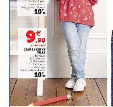 €  9,99  ,90  LE PRODUIT JEANS SKINNY  FILLE 78% coton, 21% polyester, 1% elasthanne Du 2 au 7 ans-coloris unique Existe du 8 au 14 ans à  10% 