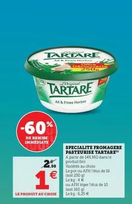 tartare  a & f hort  -60%  de remise immediate  2.50  1€  le produit au choix  all & fines herbes  offe découverte 250g  loriginal  € (soit 250 g)  lekg: 4 €  ou afh léger l'étui de 10 (soit 160 gl le