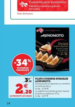 14  Porc de France.  -34%  DE REMISE IMMEDIATE  2,20  LE PRODUIT AU CHOIX  Commerçants autrement Matière première agricole française  AJINOMOTO  Gyoza  Poulet Légumes Raviols poder AND FAM  1319  PLAT