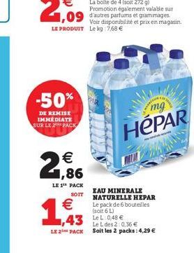 -50%  DE REMISE IMMÉDIATE SUR LE 2 PACK  €  LE 1 PACK  SOIT  €  1,943  Voir disponibilité et prix en magasin. LE PRODUIT Le kg 7,68 €  PAR  43 LeL: 048 € LE 2 PACK  www  mg  HéPAR  EAU MINERALE NATURE